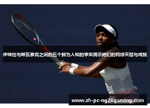 伊埃拉与斯瓦泰克之间的五个鲜为人知的事实揭示她们的网球天赋与成就