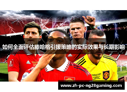 如何全面评估滕哈格引援策略的实际效果与长期影响