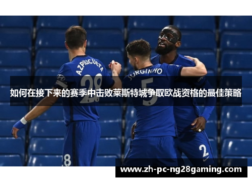 如何在接下来的赛季中击败莱斯特城争取欧战资格的最佳策略