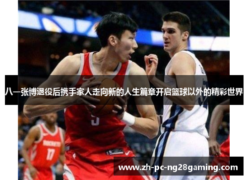 八一张博退役后携手家人走向新的人生篇章开启篮球以外的精彩世界