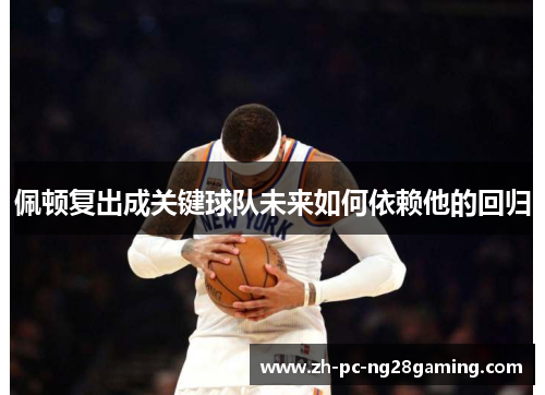 佩顿复出成关键球队未来如何依赖他的回归