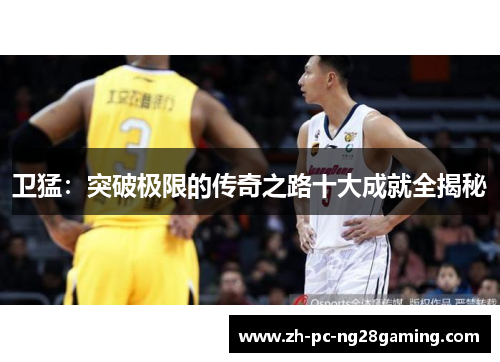 卫猛：突破极限的传奇之路十大成就全揭秘