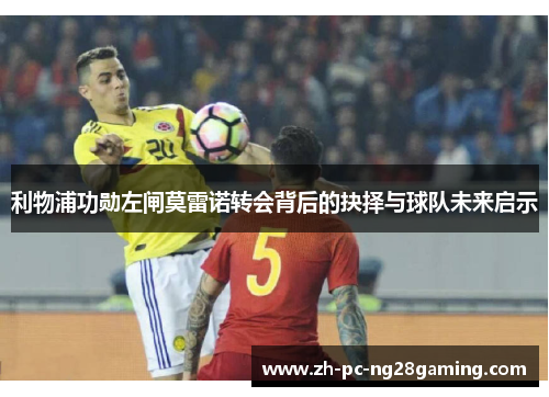 利物浦功勋左闸莫雷诺转会背后的抉择与球队未来启示