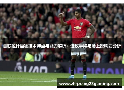 曼联拉什福德技术特点与能力解析：进攻手段与场上影响力分析