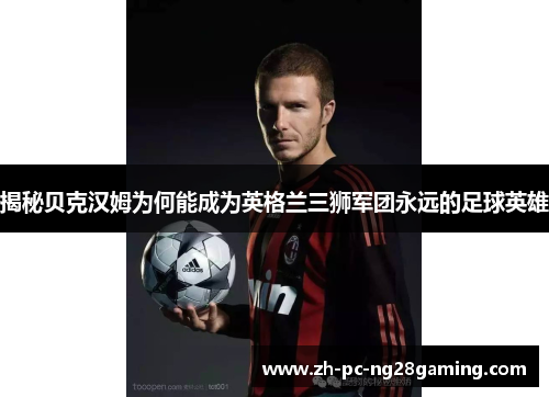 揭秘贝克汉姆为何能成为英格兰三狮军团永远的足球英雄