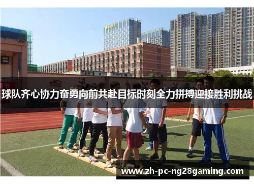 球队齐心协力奋勇向前共赴目标时刻全力拼搏迎接胜利挑战