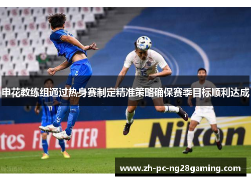 申花教练组通过热身赛制定精准策略确保赛季目标顺利达成
