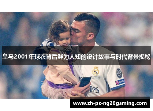 皇马2001年球衣背后鲜为人知的设计故事与时代背景揭秘