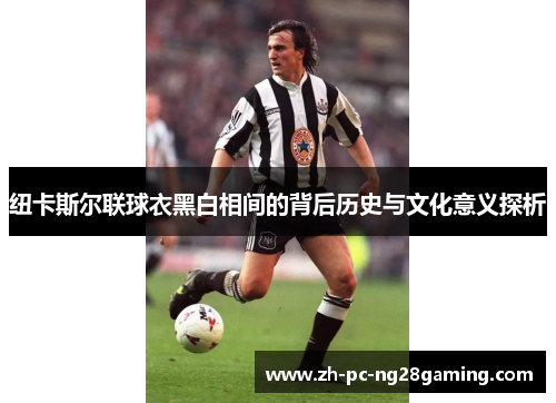 纽卡斯尔联球衣黑白相间的背后历史与文化意义探析