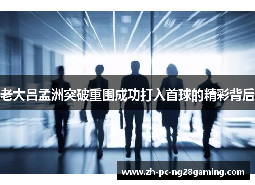 老大吕孟洲突破重围成功打入首球的精彩背后