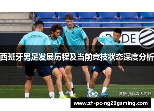 西班牙男足发展历程及当前竞技状态深度分析