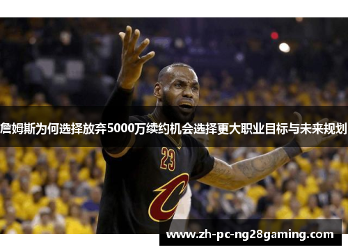 詹姆斯为何选择放弃5000万续约机会选择更大职业目标与未来规划