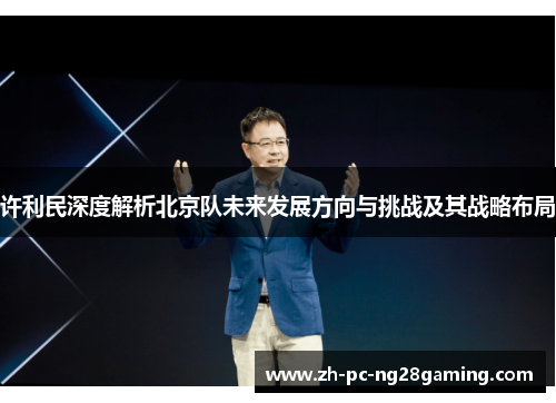 许利民深度解析北京队未来发展方向与挑战及其战略布局
