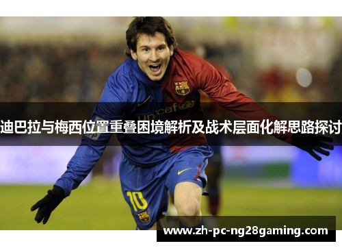 迪巴拉与梅西位置重叠困境解析及战术层面化解思路探讨