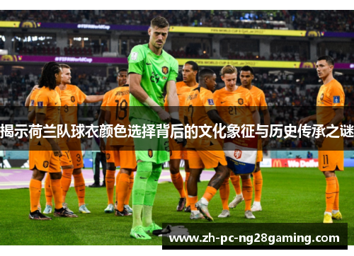 揭示荷兰队球衣颜色选择背后的文化象征与历史传承之谜