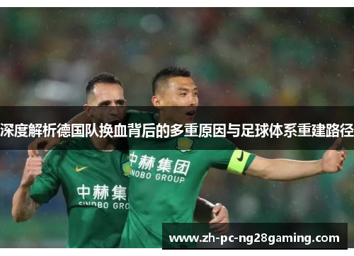 深度解析德国队换血背后的多重原因与足球体系重建路径