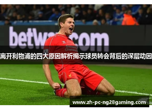 离开利物浦的四大原因解析揭示球员转会背后的深层动因