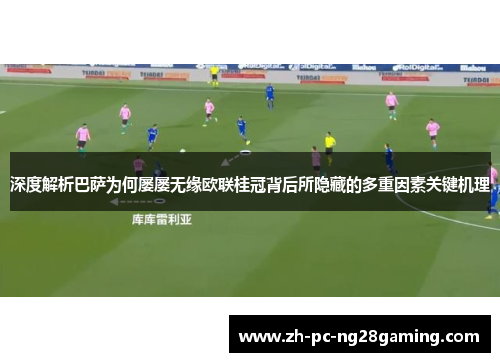 深度解析巴萨为何屡屡无缘欧联桂冠背后所隐藏的多重因素关键机理