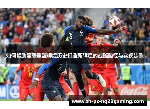 如何帮助曼联重塑辉煌历史打造新辉煌的战略路径与实现步骤