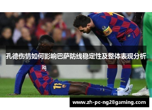 孔德伤情如何影响巴萨防线稳定性及整体表现分析