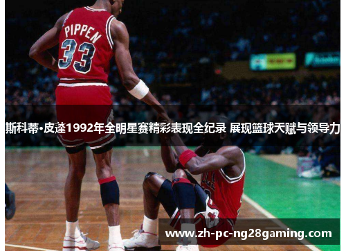 斯科蒂·皮蓬1992年全明星赛精彩表现全纪录 展现篮球天赋与领导力