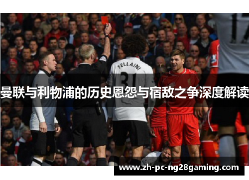 曼联与利物浦的历史恩怨与宿敌之争深度解读