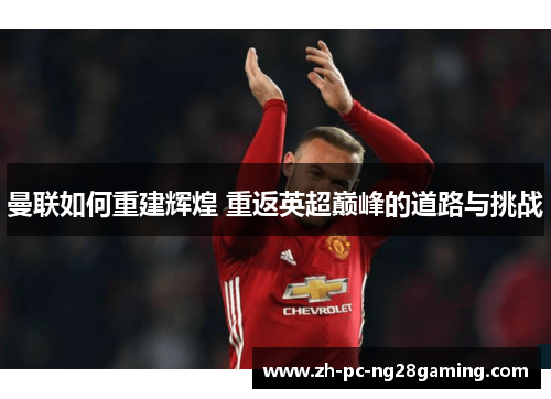 曼联如何重建辉煌 重返英超巅峰的道路与挑战