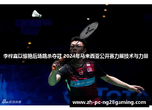 李梓嘉以惊艳后场跳杀夺冠 2024年马来西亚公开赛力展技术与力量