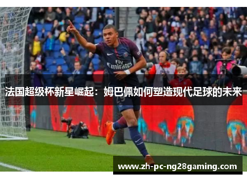 法国超级杯新星崛起：姆巴佩如何塑造现代足球的未来