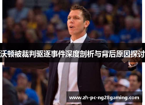 沃顿被裁判驱逐事件深度剖析与背后原因探讨