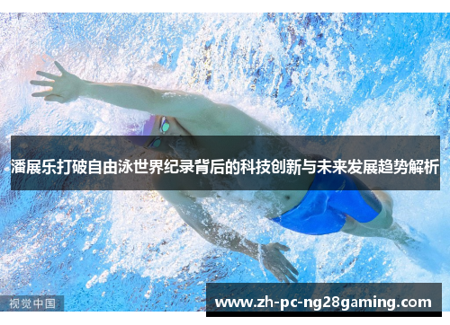 潘展乐打破自由泳世界纪录背后的科技创新与未来发展趋势解析
