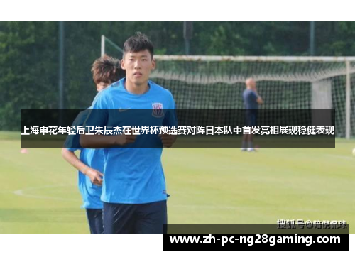 上海申花年轻后卫朱辰杰在世界杯预选赛对阵日本队中首发亮相展现稳健表现