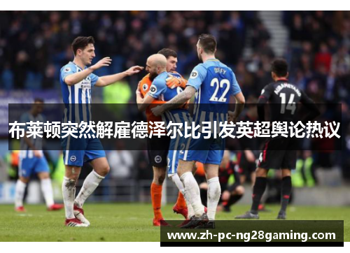 布莱顿突然解雇德泽尔比引发英超舆论热议
