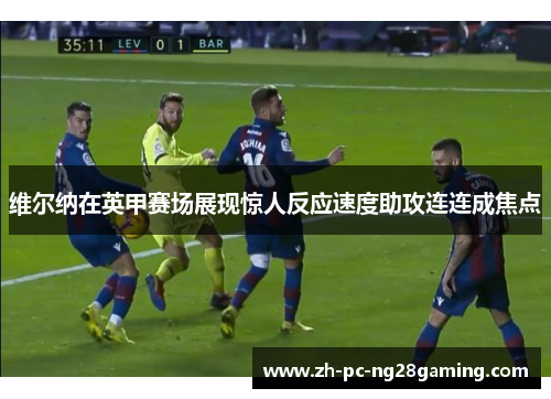 维尔纳在英甲赛场展现惊人反应速度助攻连连成焦点