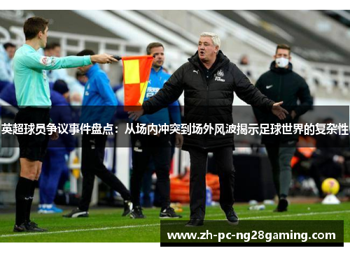 英超球员争议事件盘点：从场内冲突到场外风波揭示足球世界的复杂性