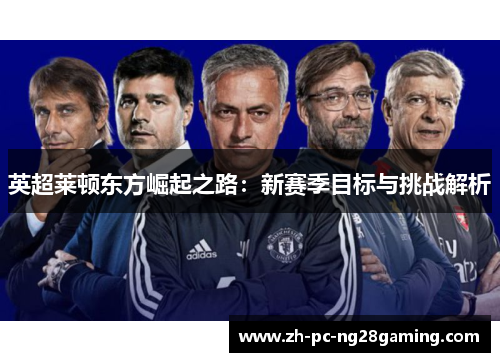英超莱顿东方崛起之路：新赛季目标与挑战解析