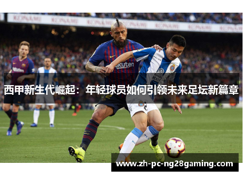 西甲新生代崛起：年轻球员如何引领未来足坛新篇章