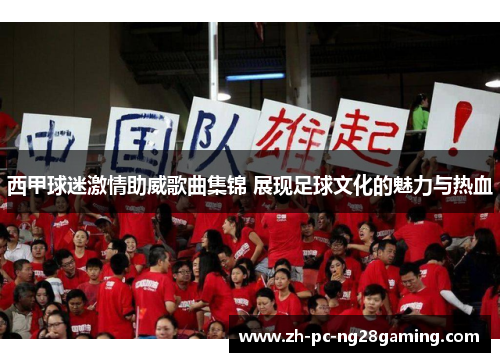 西甲球迷激情助威歌曲集锦 展现足球文化的魅力与热血