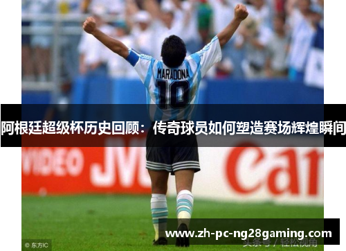 阿根廷超级杯历史回顾：传奇球员如何塑造赛场辉煌瞬间
