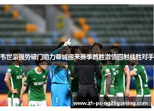 韦世豪强势破门助力蓉城迎来赛季首胜激情四射战胜对手