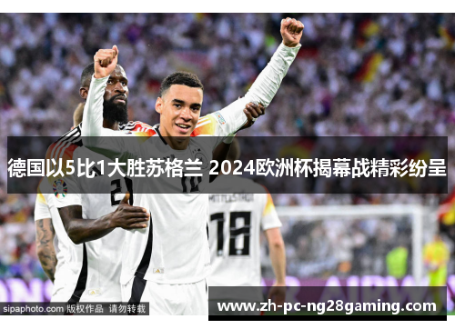 德国以5比1大胜苏格兰 2024欧洲杯揭幕战精彩纷呈