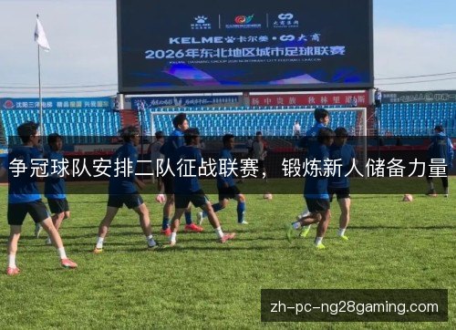 争冠球队安排二队征战联赛，锻炼新人储备力量